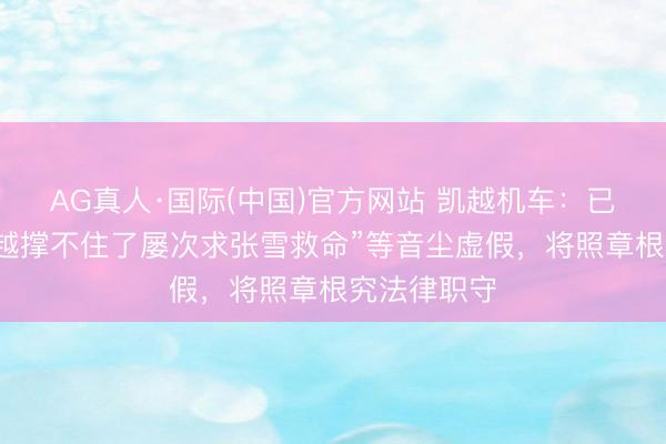 AG真人·国际(中国)官方网站 凯越机车:已报案,“凯越撑不住了屡次求张雪救命”等音尘虚假,将照章根究法律职守