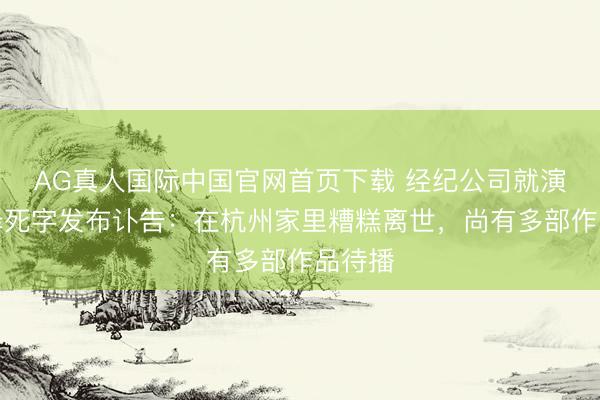 AG真人国际中国官网首页下载 经纪公司就演员金泽死字发布讣告：在杭州家里糟糕离世，尚有多部作品待播