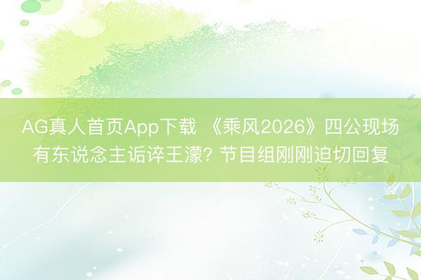 AG真人首页App下载 《乘风2026》四公现场有东说念主诟谇王濛? 节目组刚刚迫切回复