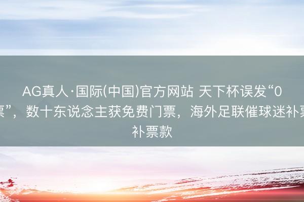 AG真人·国际(中国)官方网站 天下杯误发“0元票”，数十东说念主获免费门票，海外足联催球迷补票款