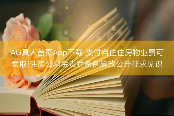 AG真人首页App下载 支付自住住房物业费可索取!住房公积金责罚条例篡改公开征求见识