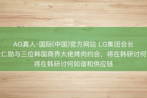 AG真人·国际(中国)官方网站 LG集团会长崇拜烤肉，黄仁勋与三位韩国商界大佬烤肉约会，将在韩研讨何如谐和供应链