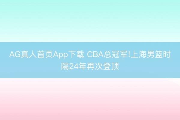 AG真人首页App下载 CBA总冠军!上海男篮时隔24年再次登顶