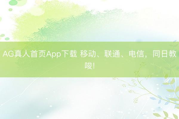 AG真人首页App下载 移动、联通、电信，同日教唆!