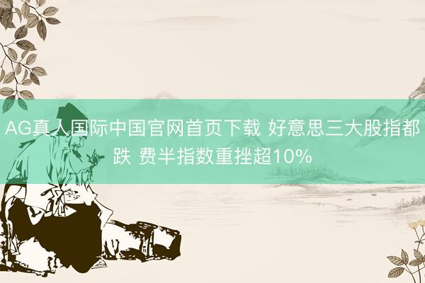 AG真人国际中国官网首页下载 好意思三大股指都跌 费半指数重挫超10%