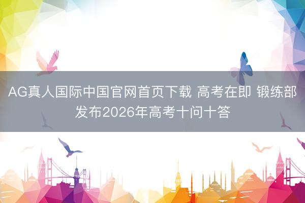 AG真人国际中国官网首页下载 高考在即 锻练部发布2026年高考十问十答