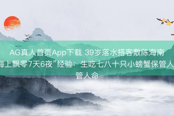 AG真人首页App下载 39岁落水搭客敷陈海南“海上飘零7天6夜”经验：生吃七八十只小螃蟹保管人命