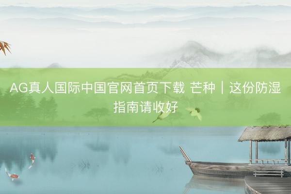 AG真人国际中国官网首页下载 芒种｜这份防湿指南请收好