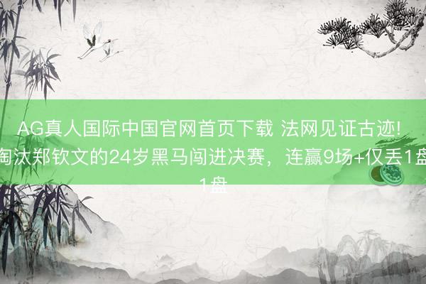 AG真人国际中国官网首页下载 法网见证古迹! 淘汰郑钦文的24岁黑马闯进决赛，连赢9场+仅丢1盘