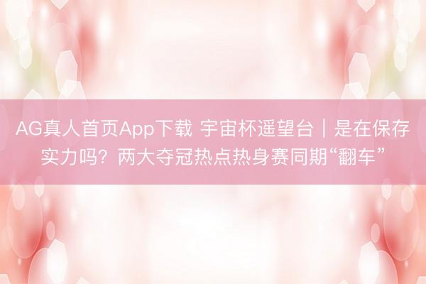 AG真人首页App下载 宇宙杯遥望台｜是在保存实力吗？两大夺冠热点热身赛同期“翻车”