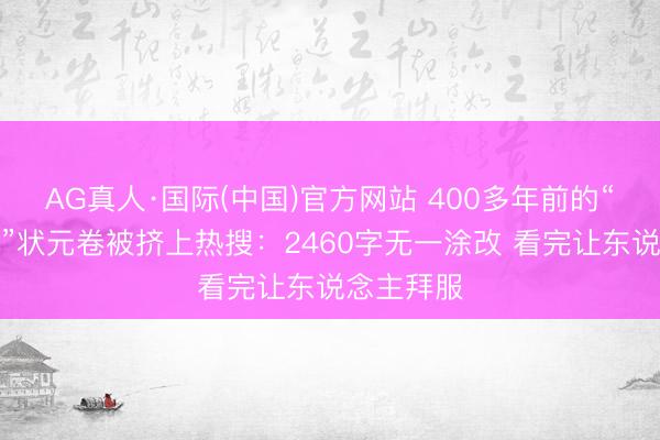AG真人·国际(中国)官方网站 400多年前的“高考作文”状元卷被挤上热搜：2460字无一涂改 看完让东说念主拜服