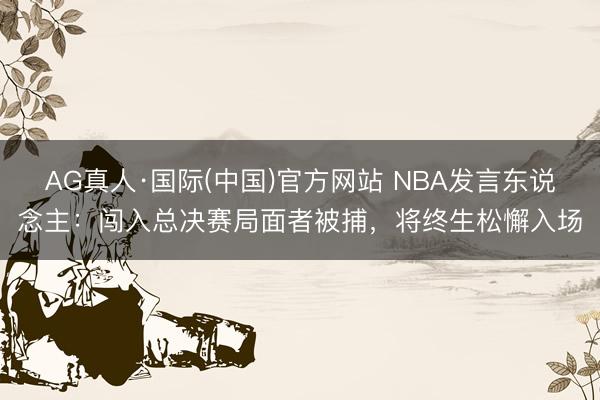 AG真人·国际(中国)官方网站 NBA发言东说念主：闯入总决赛局面者被捕，将终生松懈入场