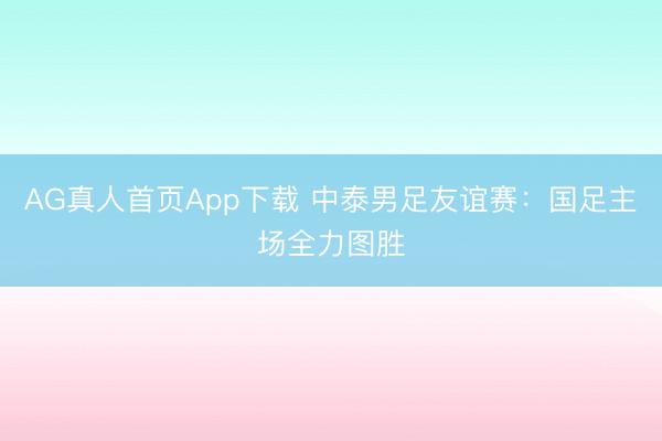 AG真人首页App下载 中泰男足友谊赛：国足主场全力图胜