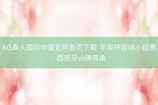 AG真人国际中国官网首页下载 宇宙杯首场小组赛: 西班牙vs佛得角