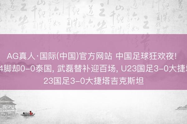 AG真人·国际(中国)官方网站 中国足球狂欢夜! 国足狂轰24脚却0-0泰国， 武磊替补迎百场， U23国足3-0大捷塔吉克斯坦
