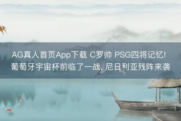 AG真人首页App下载 C罗帅 PSG四将记忆! 葡萄牙宇宙杯前临了一战， 尼日利亚残阵来袭