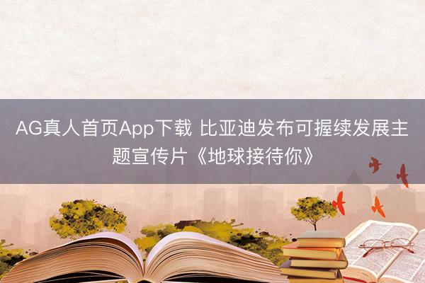 AG真人首页App下载 比亚迪发布可握续发展主题宣传片《地球接待你》