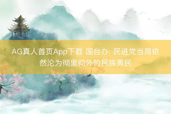 AG真人首页App下载 国台办: 民进党当局依然沦为彻里彻外的民族莠民