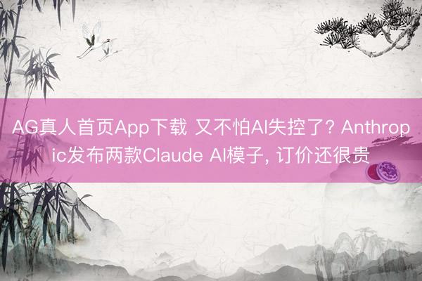 AG真人首页App下载 又不怕AI失控了? Anthropic发布两款Claude AI模子， 订价还很贵