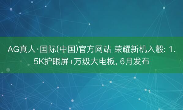 AG真人·国际(中国)官方网站 荣耀新机入彀: 1.5K护眼屏+万级大电板， 6月发布