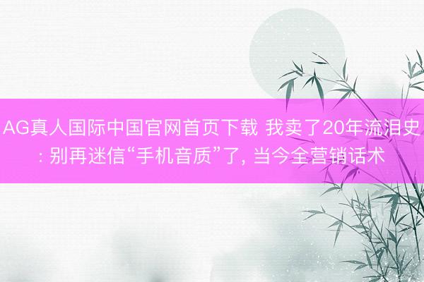 AG真人国际中国官网首页下载 我卖了20年流泪史: 别再迷信“手机音质”了， 当今全营销话术
