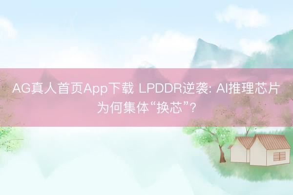 AG真人首页App下载 LPDDR逆袭: AI推理芯片为何集体“换芯”?