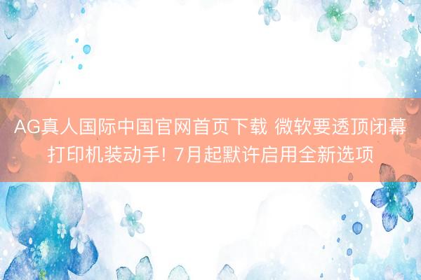 AG真人国际中国官网首页下载 微软要透顶闭幕打印机装动手! 7月起默许启用全新选项