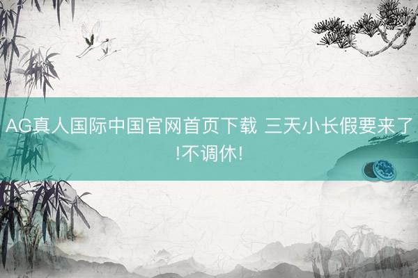 AG真人国际中国官网首页下载 三天小长假要来了!不调休!