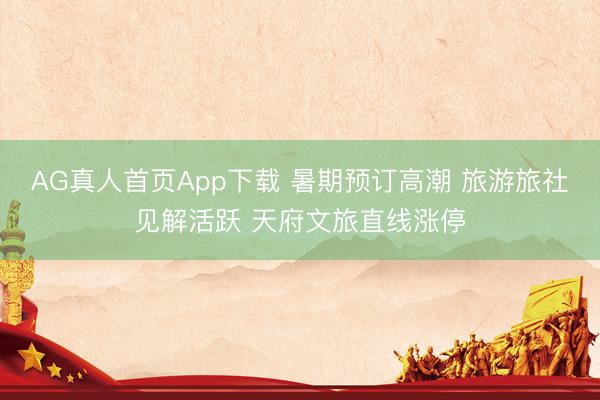 AG真人首页App下载 暑期预订高潮 旅游旅社见解活跃 天府文旅直线涨停
