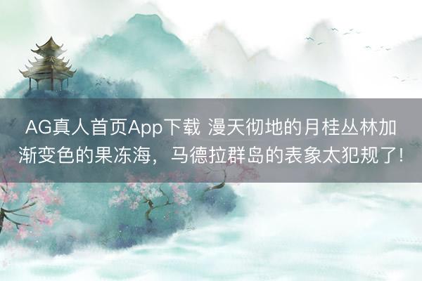 AG真人首页App下载 漫天彻地的月桂丛林加渐变色的果冻海，马德拉群岛的表象太犯规了!