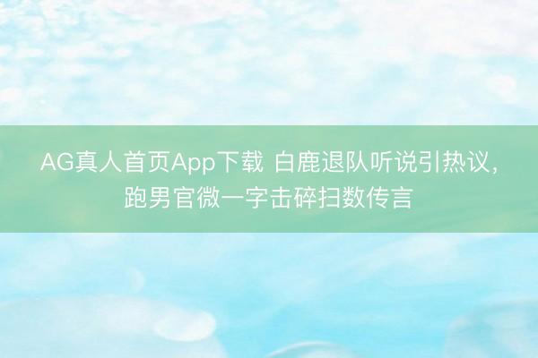 AG真人首页App下载 白鹿退队听说引热议,跑男官微一字击碎扫数传言