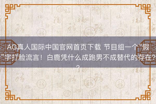 AG真人国际中国官网首页下载 节目组一个“假”字打脸流言！白鹿凭什么成跑男不成替代的存在？