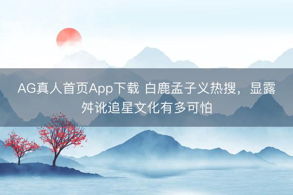 AG真人首页App下载 白鹿孟子义热搜,显露舛讹追星文化有多可怕