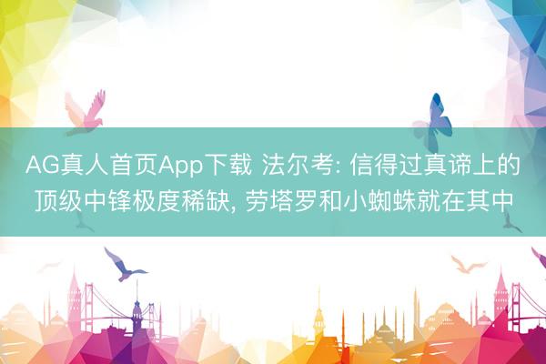 AG真人首页App下载 法尔考: 信得过真谛上的顶级中锋极度稀缺， 劳塔罗和小蜘蛛就在其中