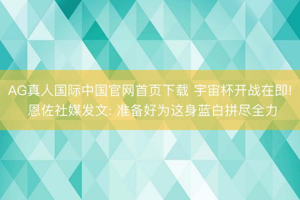 AG真人国际中国官网首页下载 宇宙杯开战在即! 恩佐社媒发文: 准备好为这身蓝白拼尽全力