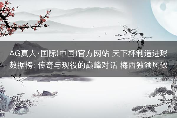 AG真人·国际(中国)官方网站 天下杯制造进球数据榜: 传奇与现役的巅峰对话 梅西独领风致
