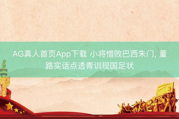 AG真人首页App下载 小将惜败巴西朱门， 董路实话点透青训现国足状