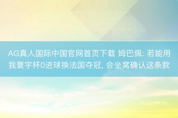 AG真人国际中国官网首页下载 姆巴佩: 若能用我寰宇杯0进球换法国夺冠， 会坐窝确认这条款