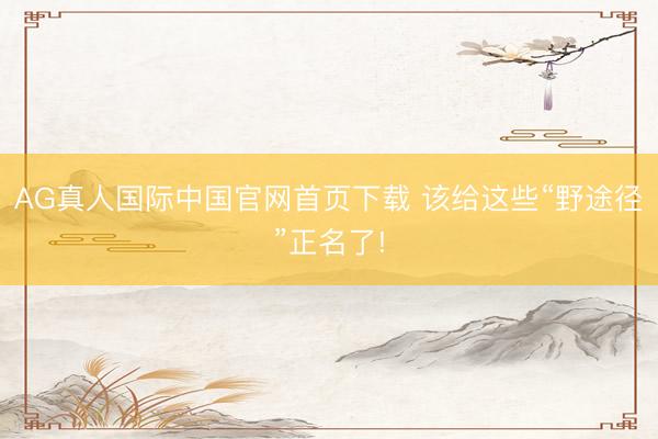 AG真人国际中国官网首页下载 该给这些“野途径”正名了!