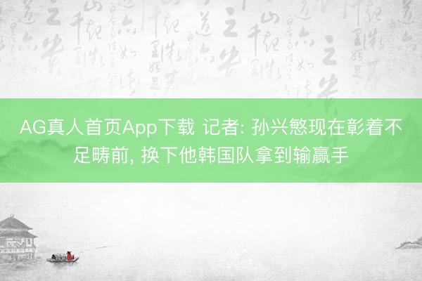 AG真人首页App下载 记者: 孙兴慜现在彰着不足畴前， 换下他韩国队拿到输赢手