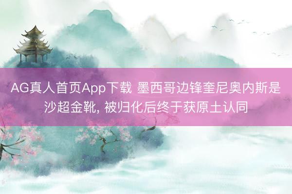 AG真人首页App下载 墨西哥边锋奎尼奥内斯是沙超金靴， 被归化后终于获原土认同