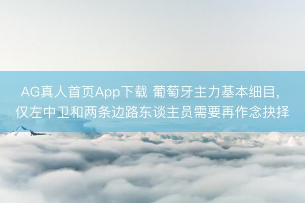 AG真人首页App下载 葡萄牙主力基本细目， 仅左中卫和两条边路东谈主员需要再作念抉择