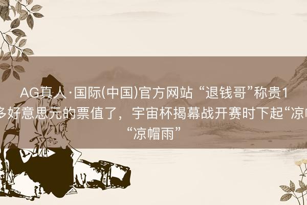 AG真人·国际(中国)官方网站 “退钱哥”称贵1000多好意思元的票值了，宇宙杯揭幕战开赛时下起“凉帽雨”