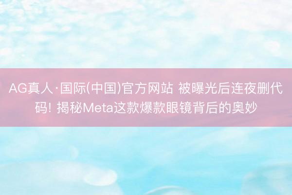 AG真人·国际(中国)官方网站 被曝光后连夜删代码! 揭秘Meta这款爆款眼镜背后的奥妙