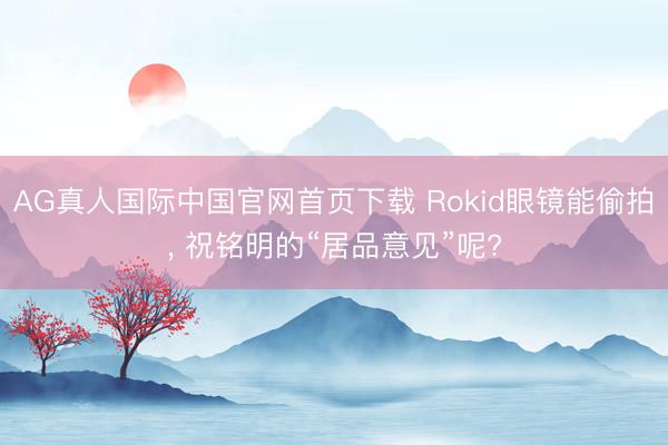 AG真人国际中国官网首页下载 Rokid眼镜能偷拍， 祝铭明的“居品意见”呢?