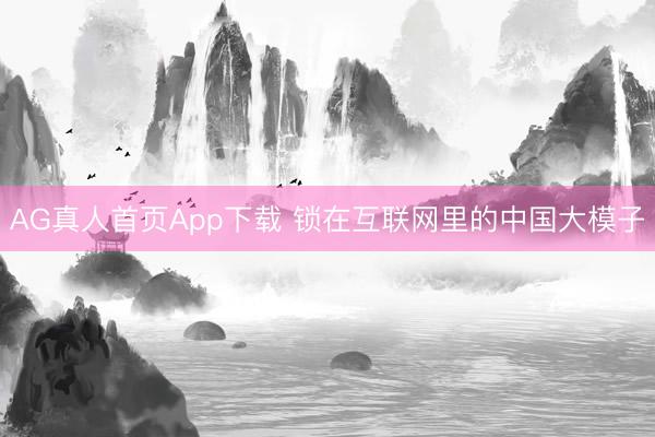 AG真人首页App下载 锁在互联网里的中国大模子