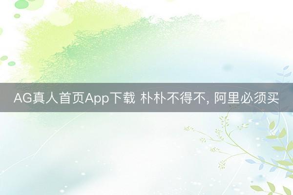 AG真人首页App下载 朴朴不得不， 阿里必须买