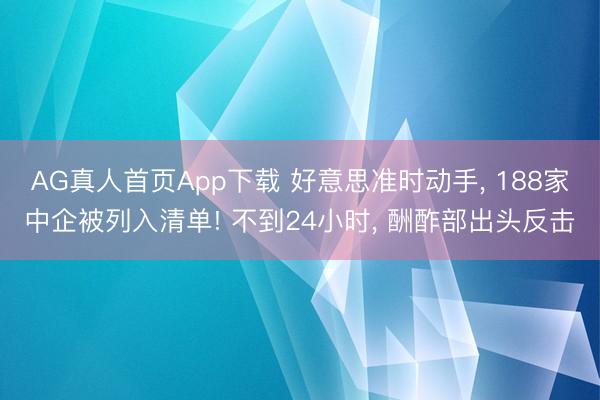AG真人首页App下载 好意思准时动手， 188家中企被列入清单! 不到24小时， 酬酢部出头反击