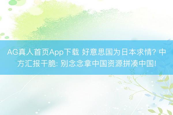 AG真人首页App下载 好意思国为日本求情? 中方汇报干脆: 别念念拿中国资源拼凑中国!
