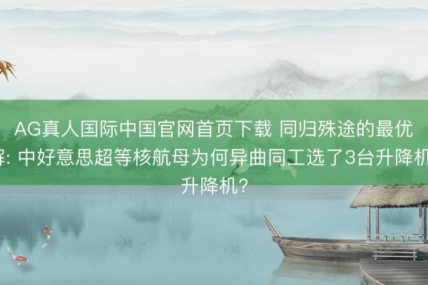 AG真人国际中国官网首页下载 同归殊途的最优解: 中好意思超等核航母为何异曲同工选了3台升降机?